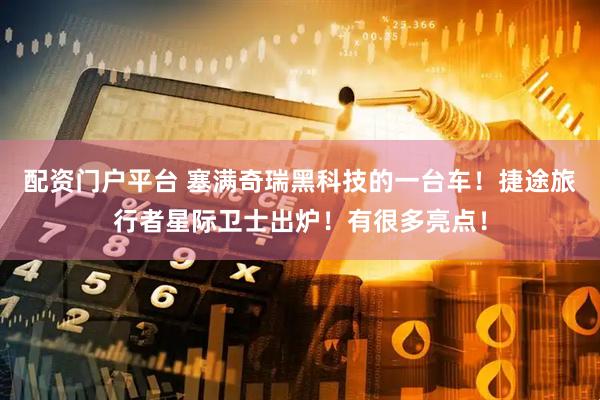 配资门户平台 塞满奇瑞黑科技的一台车！捷途旅行者星际卫士出炉！有很多亮点！
