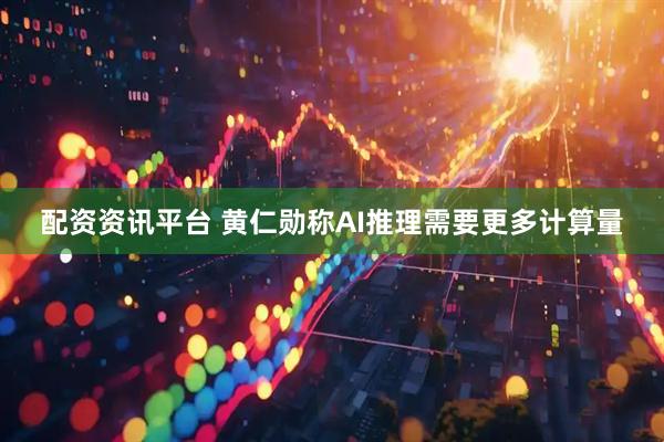 配资资讯平台 黄仁勋称AI推理需要更多计算量