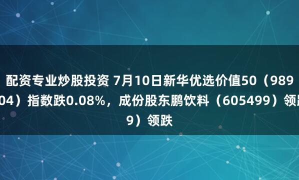 配资专业炒股投资 7月10日新华优选价值50（989004）指数跌0.08%，成份股东鹏饮料（605499）领跌
