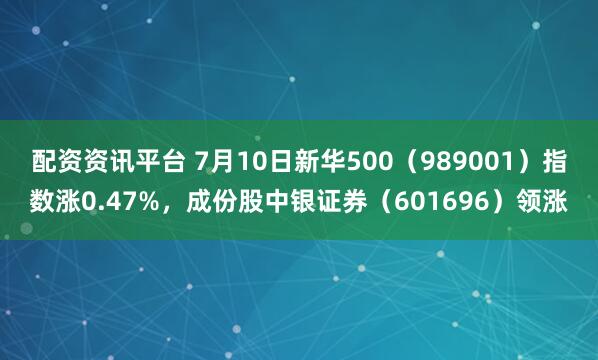 配资资讯平台 7月10日新华500（989001）指数涨0.47%，成份股中银证券（601696）领涨