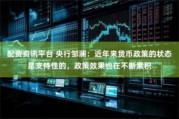 配资资讯平台 央行邹澜：近年来货币政策的状态是支持性的，政策效果也在不断累积