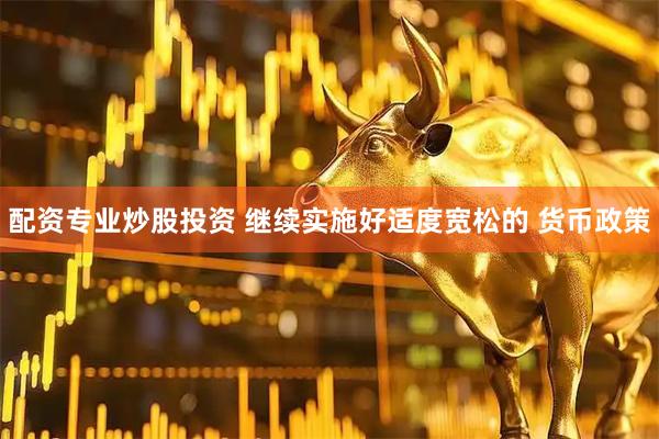 配资专业炒股投资 继续实施好适度宽松的 货币政策