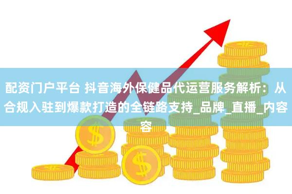 配资门户平台 抖音海外保健品代运营服务解析：从合规入驻到爆款打造的全链路支持_品牌_直播_内容