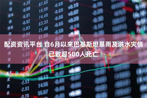 配资资讯平台 自6月以来巴基斯坦暴雨及洪水灾情已致超500人死亡