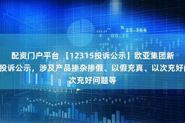 配资门户平台 【12315投诉公示】欧亚集团新增5件投诉公示，涉及产品掺杂掺假、以假充真、以次充好问题等
