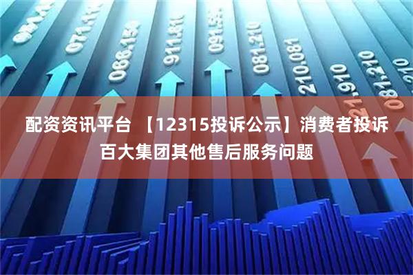 配资资讯平台 【12315投诉公示】消费者投诉百大集团其他售后服务问题