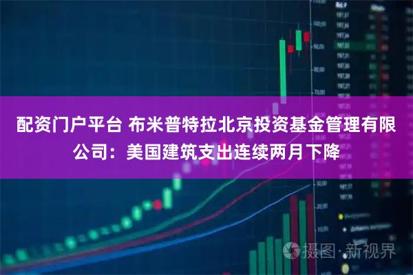 配资门户平台 布米普特拉北京投资基金管理有限公司：美国建筑支出连续两月下降