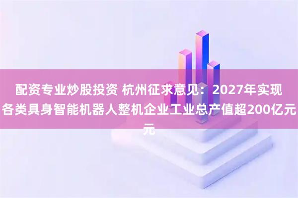 配资专业炒股投资 杭州征求意见：2027年实现各类具身智能机器人整机企业工业总产值超200亿元