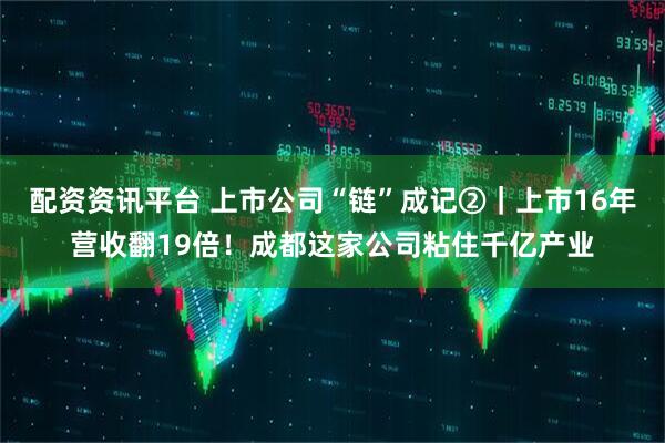 配资资讯平台 上市公司“链”成记②｜上市16年营收翻19倍！成都这家公司粘住千亿产业