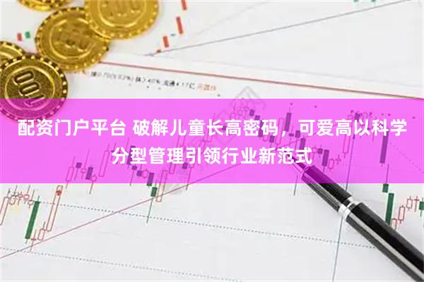 配资门户平台 破解儿童长高密码，可爱高以科学分型管理引领行业新范式