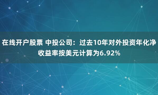在线开户股票 中投公司:过去10年对外投资年化净收益率按美元计算为6.92%