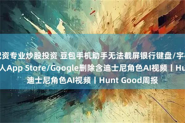 配资专业炒股投资 豆包手机助手无法截屏银行键盘/宇树发布人形机器人App Store/Google删除含迪士尼角色AI视频丨Hunt Good周报